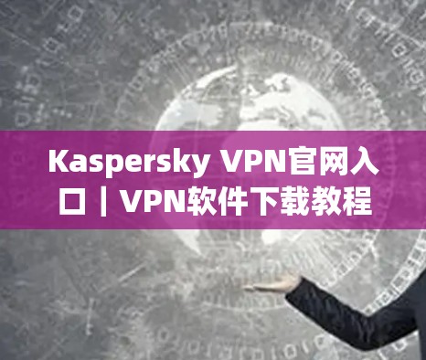Kaspersky VPN官网入口｜VPN软件下载教程