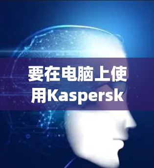 要在电脑上使用Kaspersky VPN，以下是详细的步骤说明