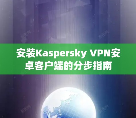 安装Kaspersky VPN安卓客户端的分步指南