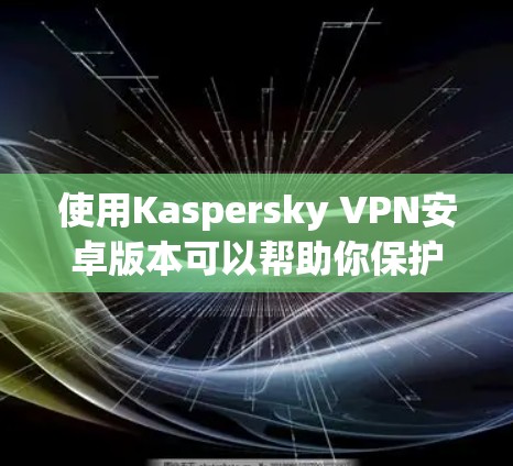 使用Kaspersky VPN安卓版本可以帮助你保护隐私和安全，以下是详细的步骤指南