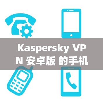 Kaspersky VPN 安卓版 的手机连接方法如下 Kaspersky VPN 安卓版 的手机连接方法如下