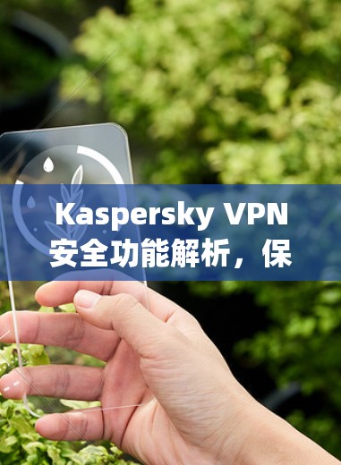 Kaspersky VPN安全功能解析，保障通信隐私与数据安全