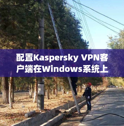 配置Kaspersky VPN客户端在Windows系统上进行设置，步骤如下