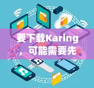 要下载Karing，可能需要先访问其官方网站或应用商店获取下载链接。以下是一些可能的步骤