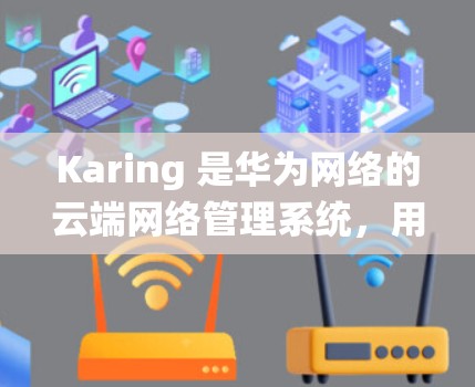 Karing 是华为网络的云端网络管理系统，用于简化网络设备的配置和管理。以下是 Karing 网络配置的主要步骤和注意事项