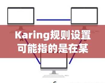 Karing规则设置可能指的是在某个系统或软件中配置规则，以实现特定的功能或管理某些操作。不同的系统或软件可能有不同的规则设置方式，但通常会包括以下步骤