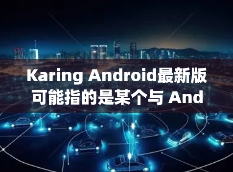 Karing Android最新版可能指的是某个与 Android 系统相关的软件、应用程序或工具。由于Karing不是一个广为人知的术语或品牌名称，以下是一些可能的解释和建议