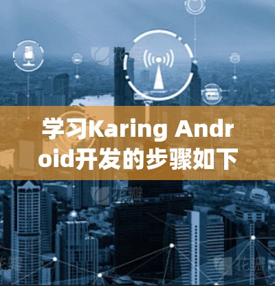 学习Karing Android开发的步骤如下