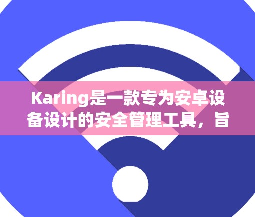 Karing是一款专为安卓设备设计的安全管理工具，旨在帮助用户监控和限制设备的使用，以确保安全和合理使用。以下是设置Karing规则的主要步骤和注意事项