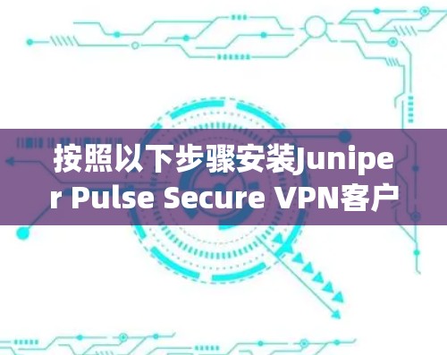 按照以下步骤安装Juniper Pulse Secure VPN客户端