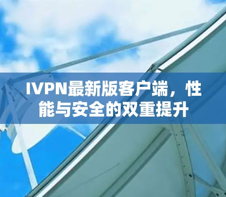 IVPN最新版客户端，性能与安全的双重提升