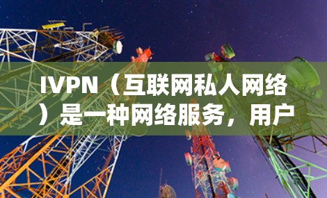 IVPN（互联网私人网络）是一种网络服务，用户通常用来保护隐私、绕过地理限制或加密网络流量。以下是关于IVPN的用户评价的几个方面