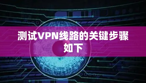 测试VPN线路的关键步骤如下