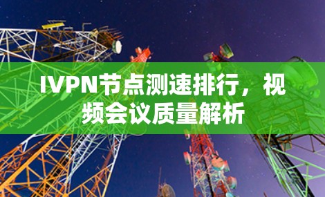 IVPN节点测速排行，视频会议质量解析