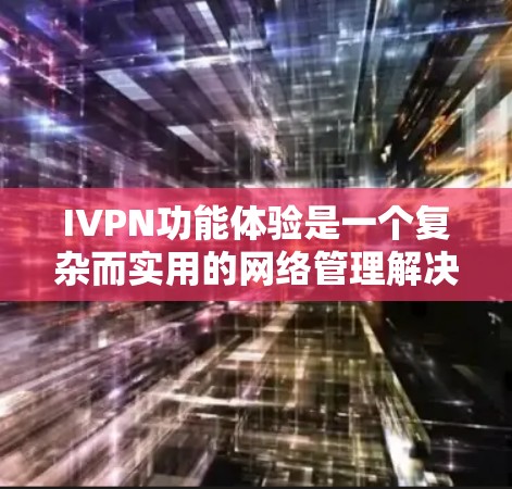 IVPN功能体验是一个复杂而实用的网络管理解决方案，主要用于在VPN之上创建和管理自己的IP地址空间，从而提供了更高的安全性和灵活性。以下是关于IVPN功能体验的详细分析