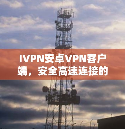 IVPN安卓VPN客户端,安全高速连接的最佳选择 IVPN安卓VPN客户端,安全高速连接的最佳选择