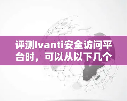 评测Ivanti安全访问平台时，可以从以下几个方面进行详细分析