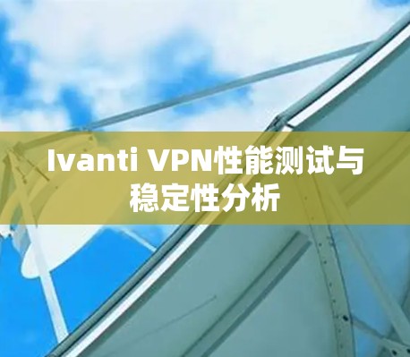 Ivanti VPN性能测试与稳定性分析 Ivanti VPN性能测试与稳定性分析