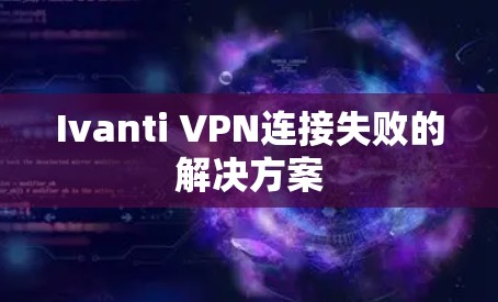 Ivanti VPN连接失败的解决方案