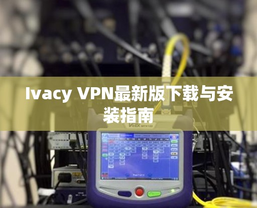 Ivacy VPN最新版下载与安装指南