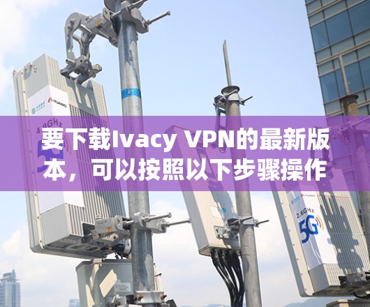 要下载Ivacy VPN的最新版本，可以按照以下步骤操作