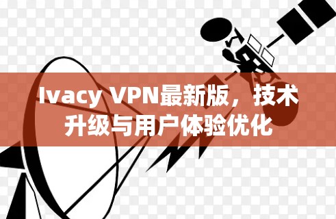 Ivacy VPN最新版，技术升级与用户体验优化