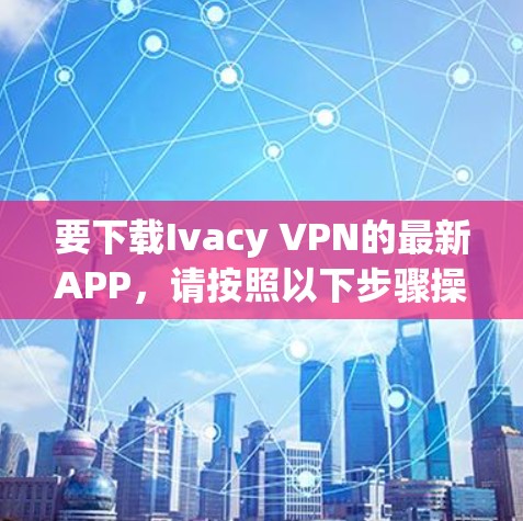 要下载Ivacy VPN的最新APP，请按照以下步骤操作