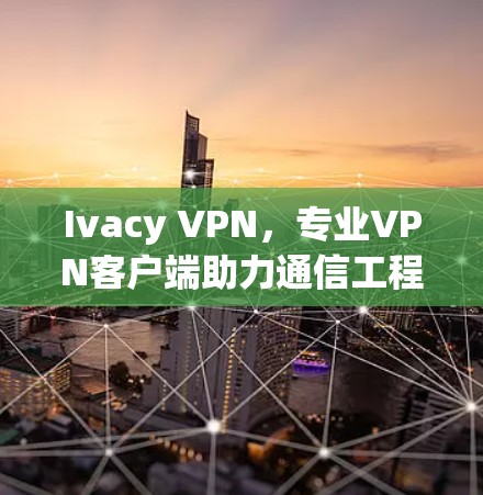 Ivacy VPN，专业VPN客户端助力通信工程