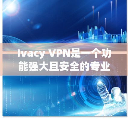 Ivacy VPN是一个功能强大且安全的专业VPN工具,适合满足大多数用户的需求。以下是对其功能和优势的总结 Ivacy VPN是一个功能强大且安全的专业VPN工具,适合满足大多数用户的需求。以下是对其功能和优势的总结