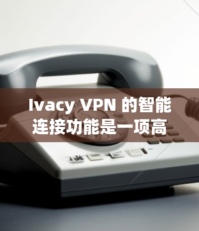 Ivacy VPN 的智能连接功能是一项高级功能，旨在通过智能算法优化您的 VPN 连接体验。以下是该功能的详细介绍