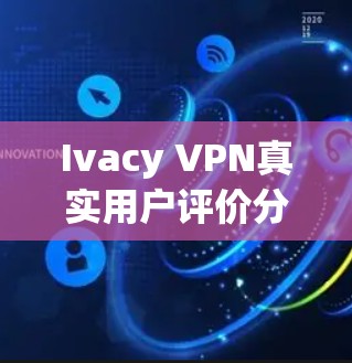 Ivacy VPN真实用户评价分析与总结