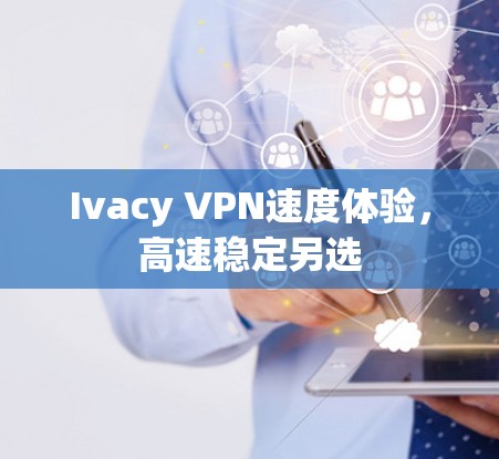 Ivacy VPN速度体验,高速稳定另选 Ivacy VPN速度体验,高速稳定另选
