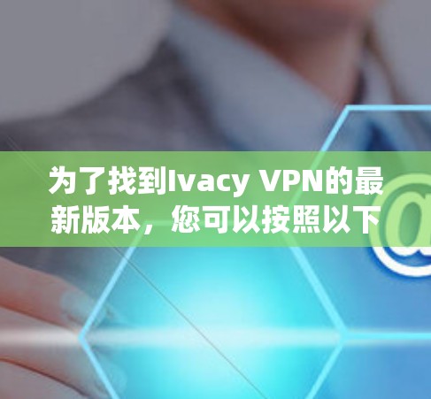 为了找到Ivacy VPN的最新版本,您可以按照以下步骤操作 为了找到Ivacy VPN的最新版本,您可以按照以下步骤操作
