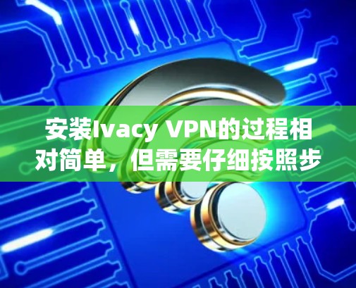 安装Ivacy VPN的过程相对简单,但需要仔细按照步骤操作,确保每一步都完成,尤其是配置VPN设置,这部分容易出错。朋友如果遇到问题,可以一步步排查,或者找朋友帮忙 安装Ivacy VPN的过程相对简单,但需要仔细按照步骤操作,确保每一步都完成,尤其是配置VPN设置,这部分容易出错。朋友如果遇到问题,可以一步步排查,或者找朋友帮忙
