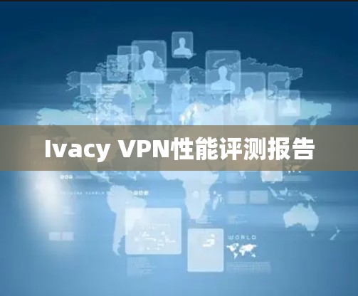 Ivacy VPN性能评测报告 Ivacy VPN性能评测报告