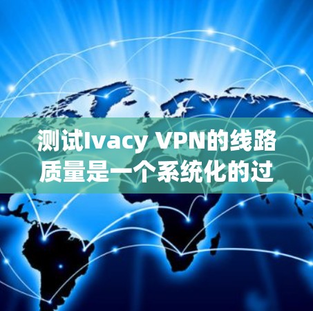 测试Ivacy VPN的线路质量是一个系统化的过程，涵盖多个关键因素。以下是分步骤的测试指南，帮助您全面评估Ivacy VPN的性能