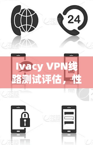 Ivacy VPN线路测试评估,性能与安全性全面分析 Ivacy VPN线路测试评估,性能与安全性全面分析
