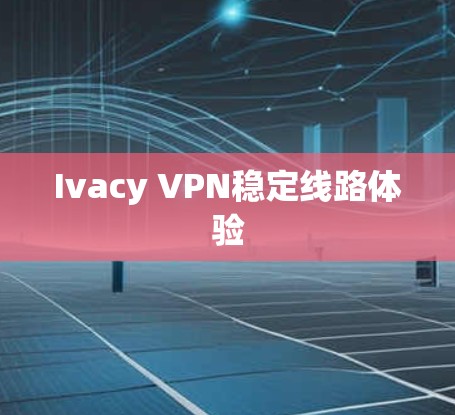 Ivacy VPN稳定线路体验