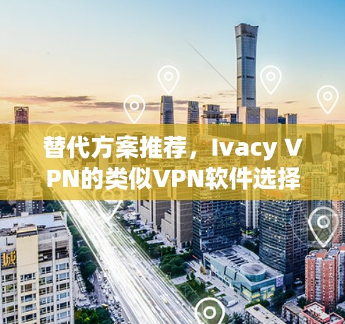 替代方案推荐，Ivacy VPN的类似VPN软件选择