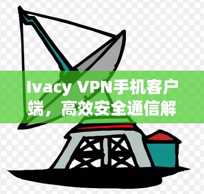 Ivacy VPN手机客户端，高效安全通信解决方案