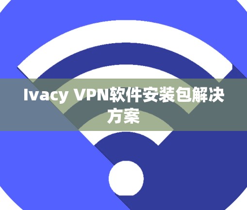 Ivacy VPN软件安装包解决方案 Ivacy VPN软件安装包解决方案