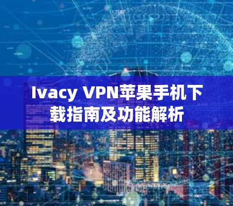 Ivacy VPN苹果手机下载指南及功能解析 Ivacy VPN苹果手机下载指南及功能解析