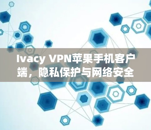 Ivacy VPN苹果手机客户端,隐私保护与网络安全的最佳选择 Ivacy VPN苹果手机客户端,隐私保护与网络安全的最佳选择