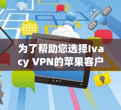 为了帮助您选择Ivacy VPN的苹果客户端并进行有效配置，以下是一份详细的步骤指南