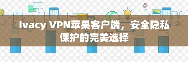 Ivacy VPN苹果客户端,安全隐私保护的完美选择 Ivacy VPN苹果客户端,安全隐私保护的完美选择