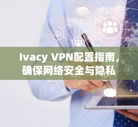 Ivacy VPN配置指南，确保网络安全与隐私