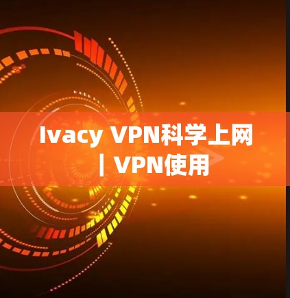 Ivacy VPN科学上网｜VPN使用