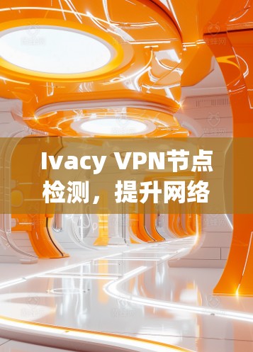 Ivacy VPN节点检测,提升网络安全的高效解决方案 Ivacy VPN节点检测,提升网络安全的高效解决方案