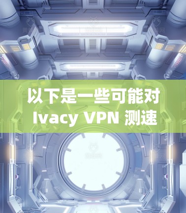 以下是一些可能对 Ivacy VPN 测速排行有帮助的信息和建议