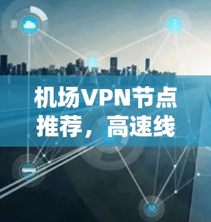 机场VPN节点推荐,高速线路助力稳定连接 机场VPN节点推荐,高速线路助力稳定连接